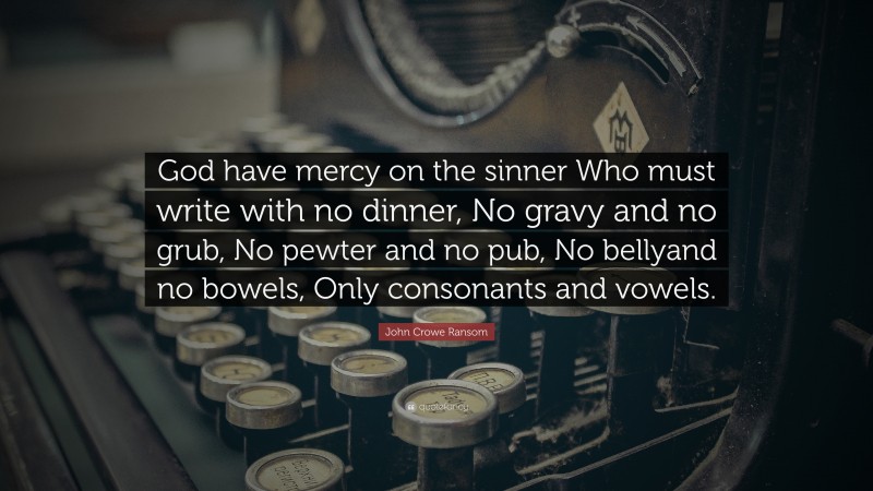 John Crowe Ransom Quote: “God have mercy on the sinner Who must write with no dinner, No gravy and no grub, No pewter and no pub, No bellyand no bowels, Only consonants and vowels.”
