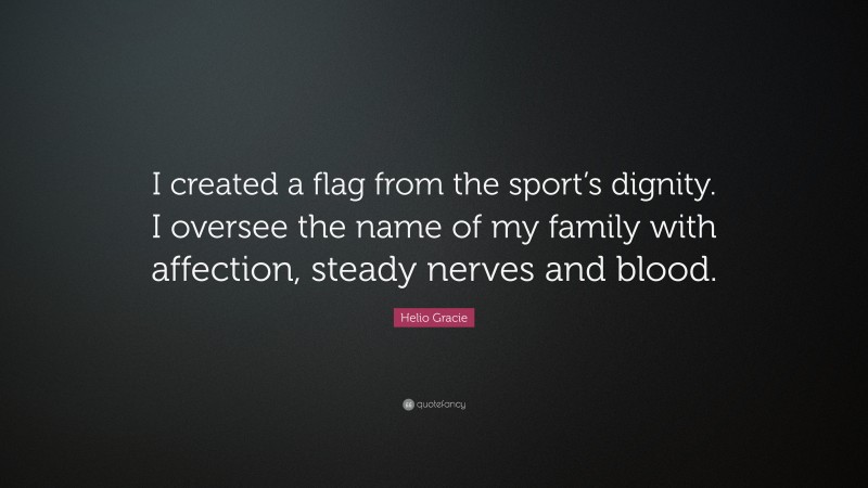 Helio Gracie Quote: “I created a flag from the sport’s dignity. I oversee the name of my family with affection, steady nerves and blood.”