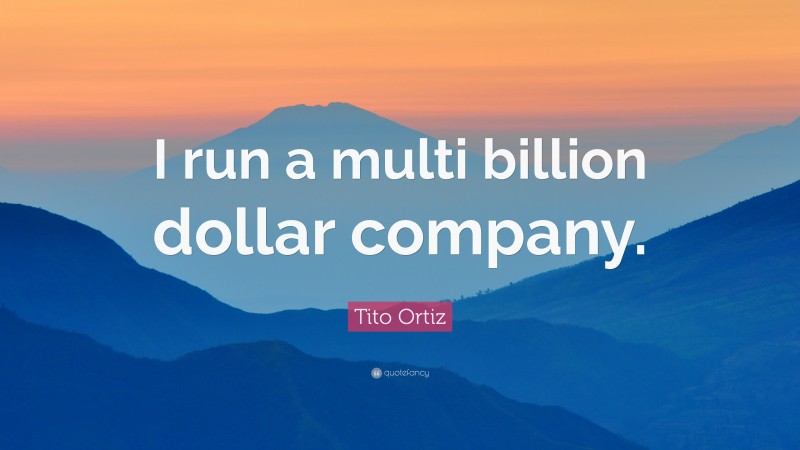 Tito Ortiz Quote: “I run a multi billion dollar company.”