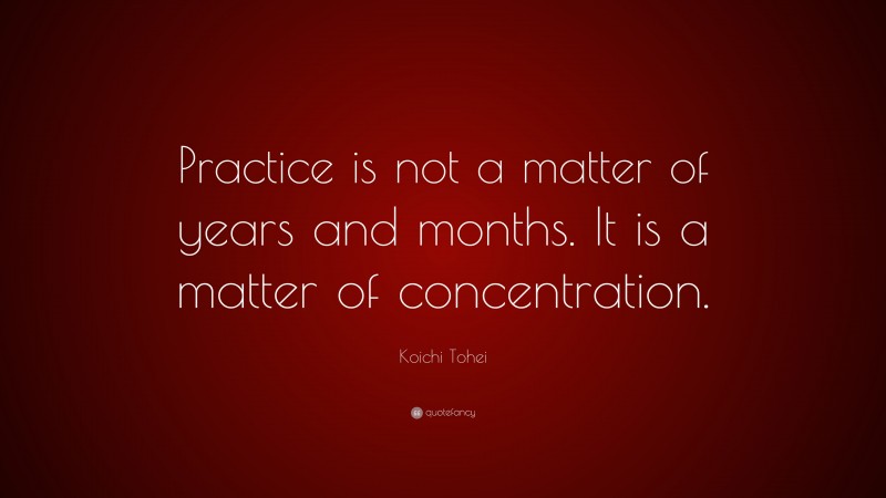 Koichi Tohei Quote: “Practice is not a matter of years and months. It is a matter of concentration.”