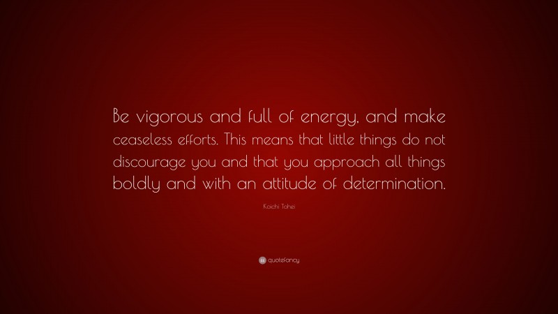 Koichi Tohei Quote: “Be vigorous and full of energy, and make ceaseless efforts. This means that little things do not discourage you and that you approach all things boldly and with an attitude of determination.”