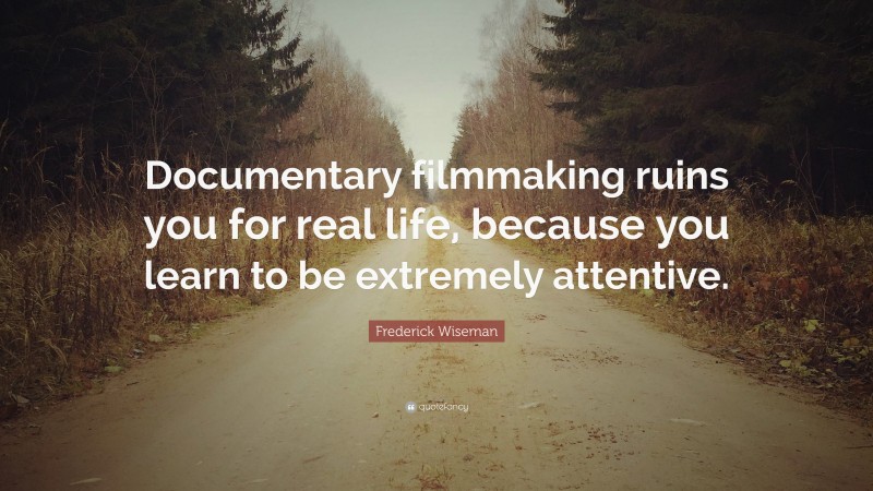 Frederick Wiseman Quote: “Documentary filmmaking ruins you for real life, because you learn to be extremely attentive.”