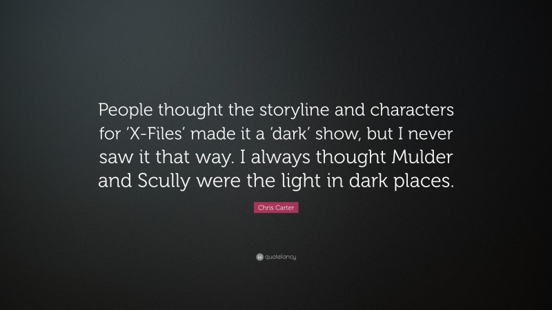 Chris Carter Quote: “People thought the storyline and characters for ‘X-Files’ made it a ‘dark’ show, but I never saw it that way. I always thought Mulder and Scully were the light in dark places.”