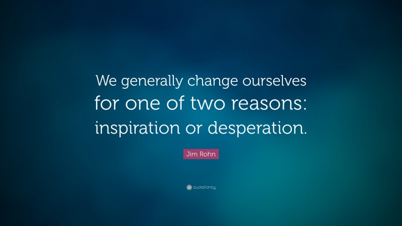 Jim Rohn Quote: “We generally change ourselves for one of two reasons: inspiration or desperation.”
