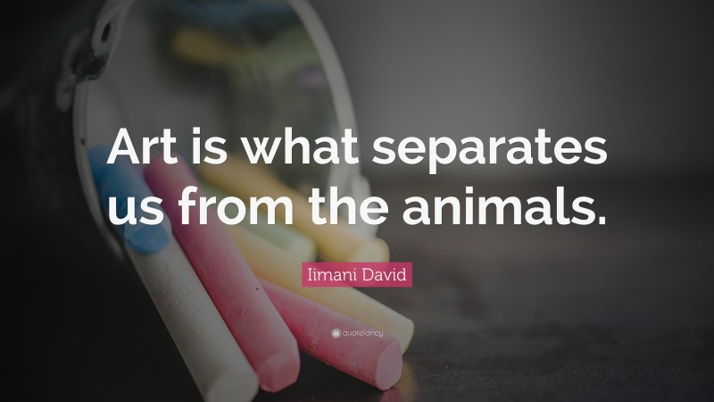 Iimani David Quote: “Art is what separates us from the animals.”