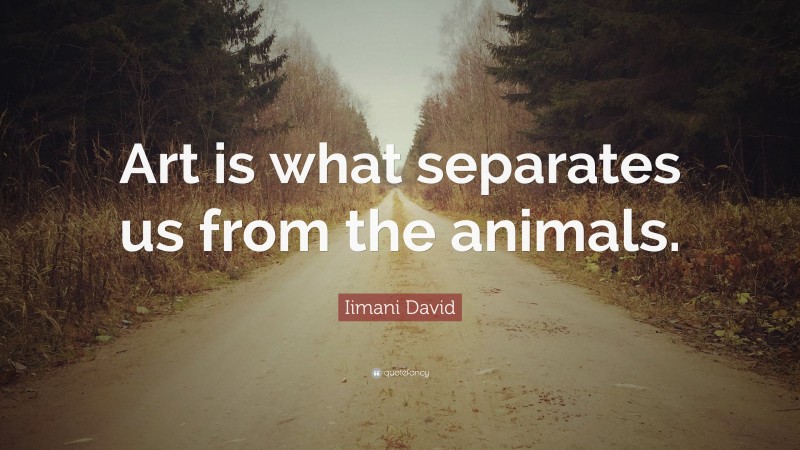 Iimani David Quote: “Art is what separates us from the animals.”