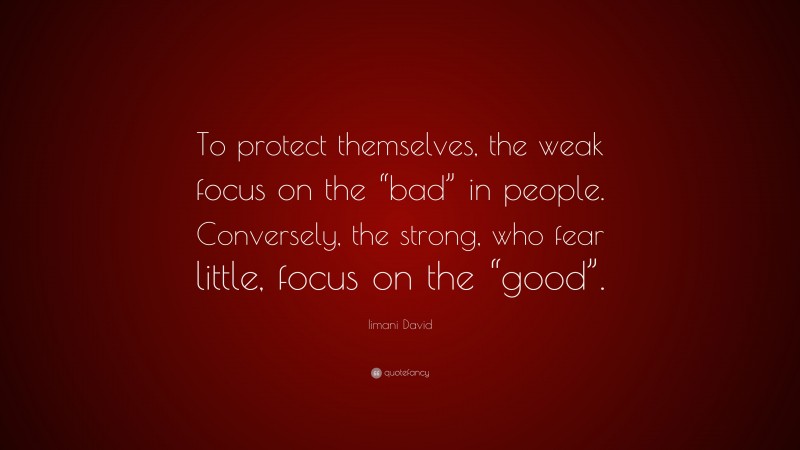 Iimani David Quote: “To protect themselves, the weak focus on the “bad” in people. Conversely, the strong, who fear little, focus on the “good”.”