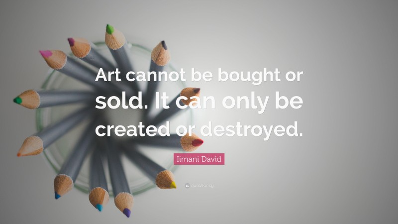 Iimani David Quote: “Art cannot be bought or sold. It can only be created or destroyed.”