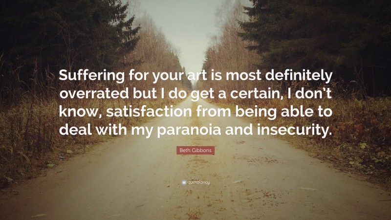 Beth Gibbons Quote: “Suffering for your art is most definitely overrated but I do get a certain, I don’t know, satisfaction from being able to deal with my paranoia and insecurity.”