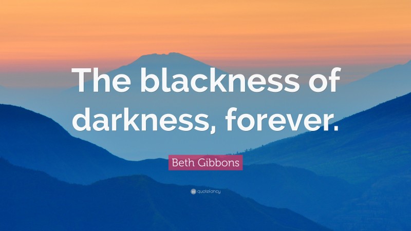 Beth Gibbons Quote: “The blackness of darkness, forever.”