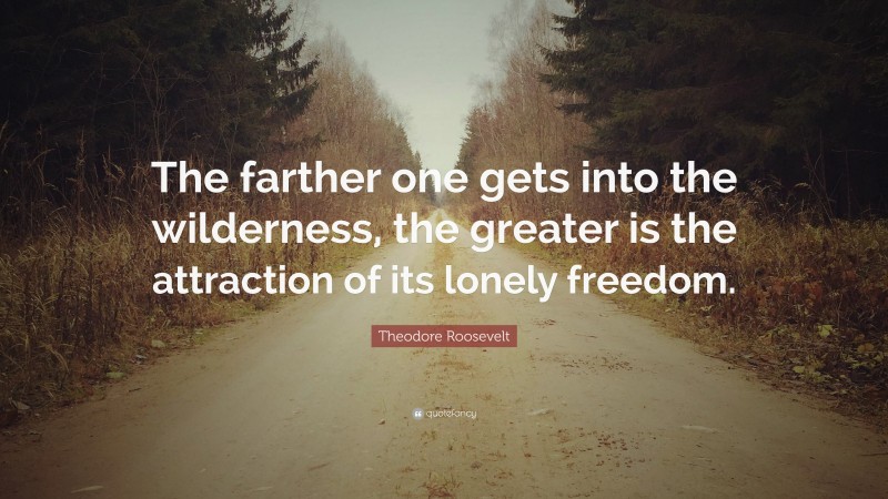 Theodore Roosevelt Quote: “The farther one gets into the wilderness, the greater is the attraction of its lonely freedom.”
