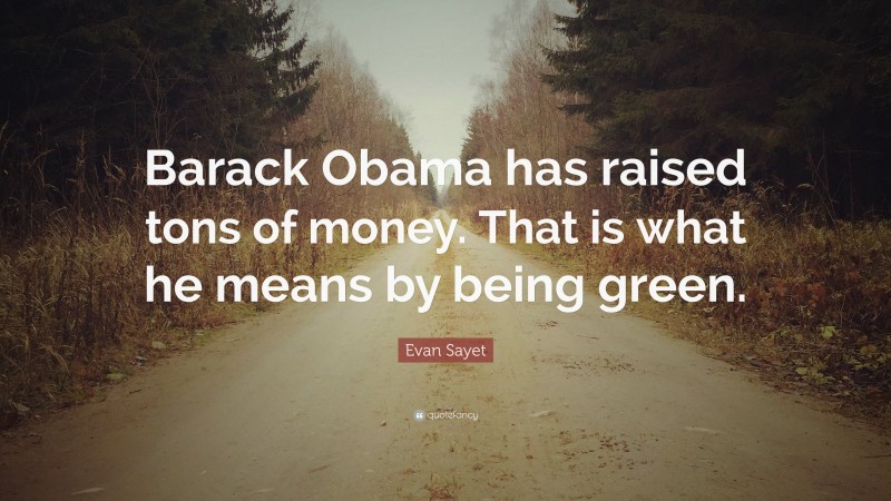 Evan Sayet Quote: “Barack Obama has raised tons of money. That is what he means by being green.”