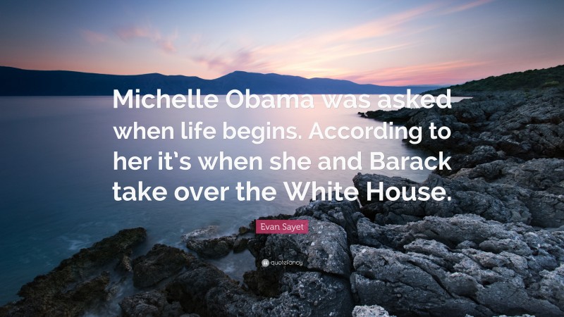 Evan Sayet Quote: “Michelle Obama was asked when life begins. According to her it’s when she and Barack take over the White House.”
