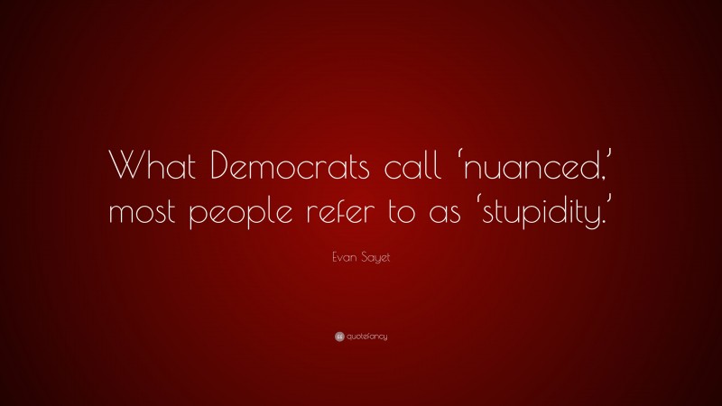 Evan Sayet Quote: “What Democrats call ‘nuanced,’ most people refer to as ‘stupidity.’”