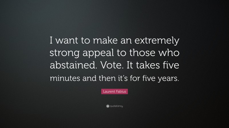 Laurent Fabius Quote: “I want to make an extremely strong appeal to those who abstained. Vote. It takes five minutes and then it’s for five years.”