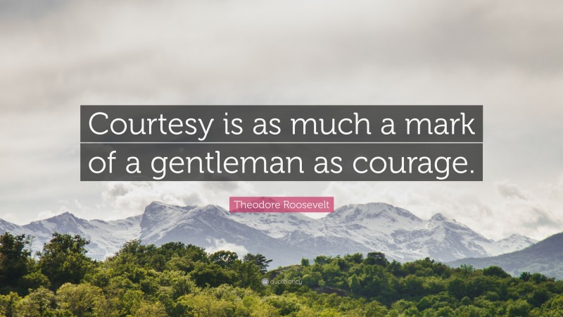 Theodore Roosevelt Quote: “Courtesy is as much a mark of a gentleman as courage.”