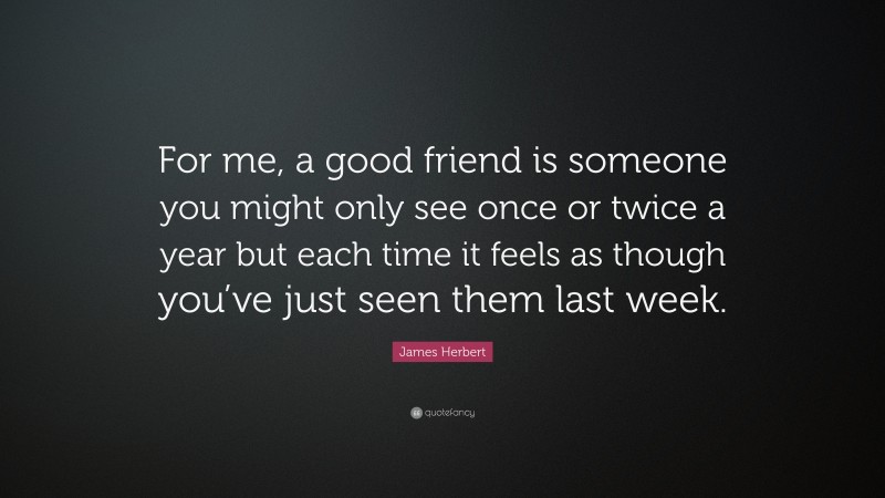 James Herbert Quote: “For me, a good friend is someone you might only see once or twice a year but each time it feels as though you’ve just seen them last week.”