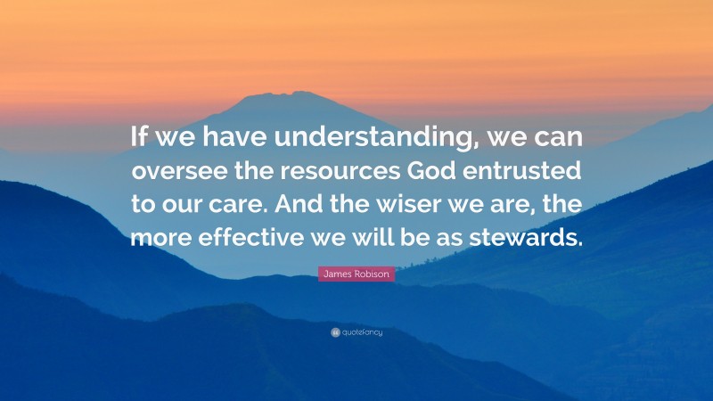 James Robison Quote: “If we have understanding, we can oversee the resources God entrusted to our care. And the wiser we are, the more effective we will be as stewards.”