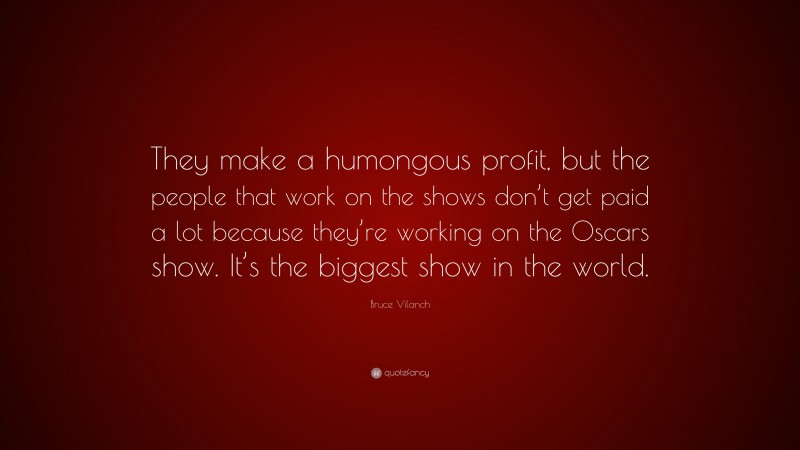 Bruce Vilanch Quote: “They make a humongous profit, but the people that work on the shows don’t get paid a lot because they’re working on the Oscars show. It’s the biggest show in the world.”