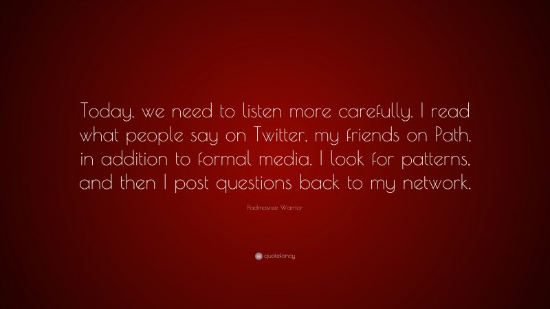 Padmasree Warrior Quote: “Today, we need to listen more carefully. I read what people say on Twitter, my friends on Path, in addition to formal media. I look for patterns, and then I post questions back to my network.”