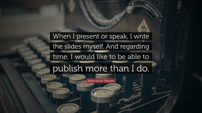 Padmasree Warrior Quote: “When I present or speak, I write the slides myself. And regarding time, I would like to be able to publish more than I do.”