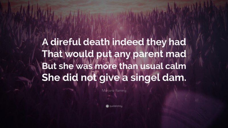 Marjorie Fleming Quote: “A direful death indeed they had That would put any parent mad But she was more than usual calm She did not give a singel dam.”