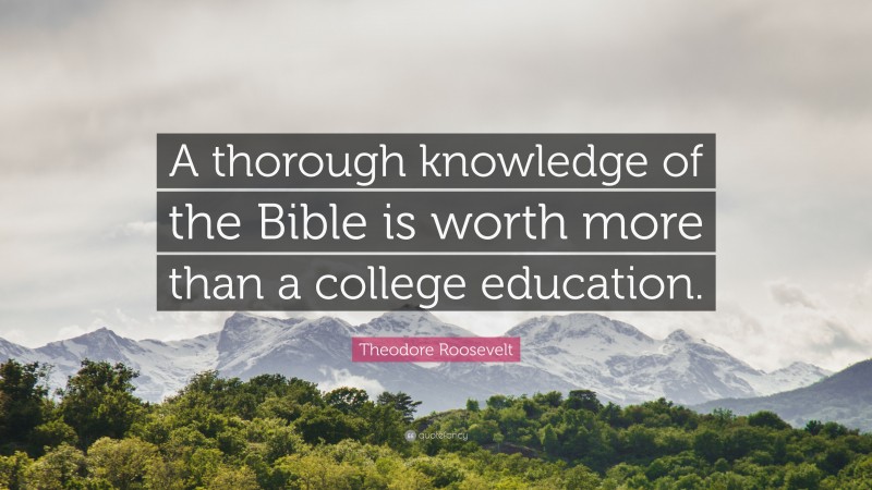 Theodore Roosevelt Quote: “A thorough knowledge of the Bible is worth more than a college education.”