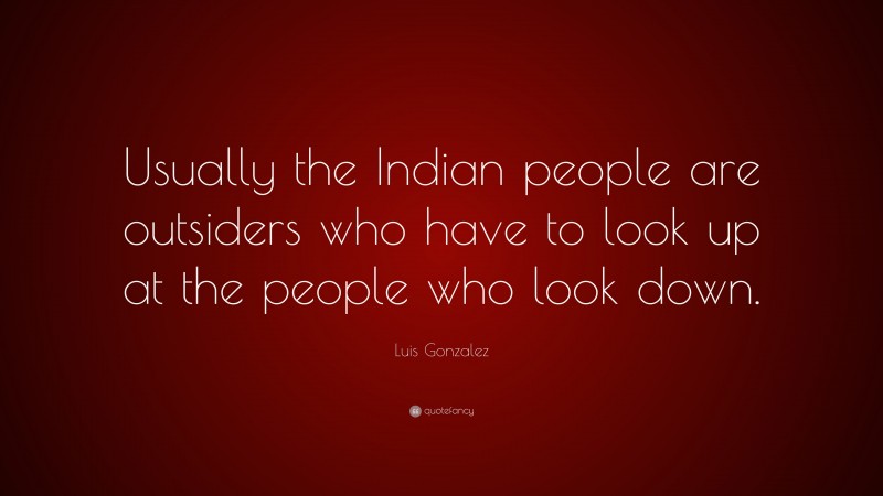 Luis Gonzalez Quote: “Usually the Indian people are outsiders who have to look up at the people who look down.”