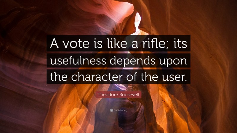Theodore Roosevelt Quote: “A vote is like a rifle; its usefulness depends upon the character of the user.”