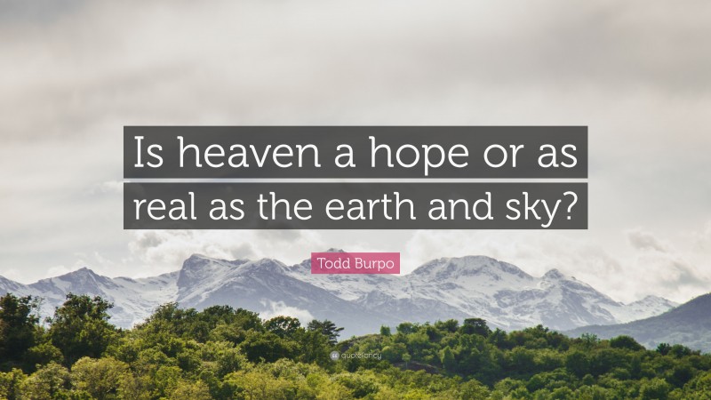 Todd Burpo Quote: “Is heaven a hope or as real as the earth and sky?”