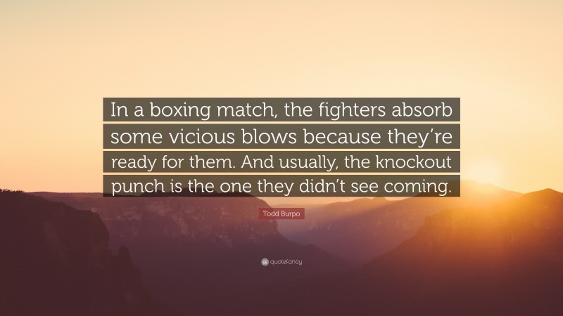 Todd Burpo Quote: “In a boxing match, the fighters absorb some vicious blows because they’re ready for them. And usually, the knockout punch is the one they didn’t see coming.”