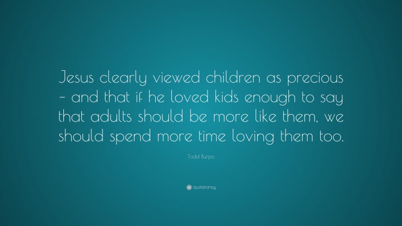 Todd Burpo Quote: “Jesus clearly viewed children as precious – and that if he loved kids enough to say that adults should be more like them, we should spend more time loving them too.”