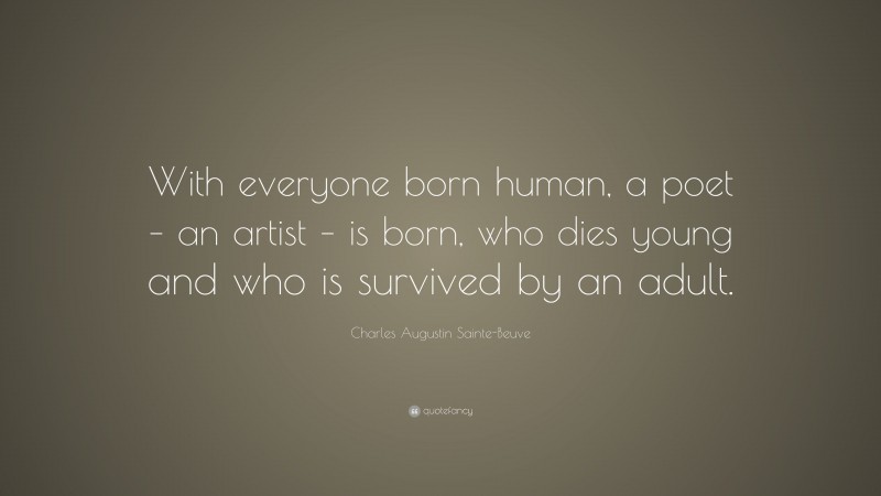 Charles Augustin Sainte-Beuve Quote: “With everyone born human, a poet – an artist – is born, who dies young and who is survived by an adult.”