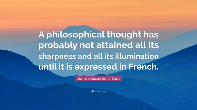 Charles Augustin Sainte-Beuve Quote: “A philosophical thought has probably not attained all its sharpness and all its illumination until it is expressed in French.”