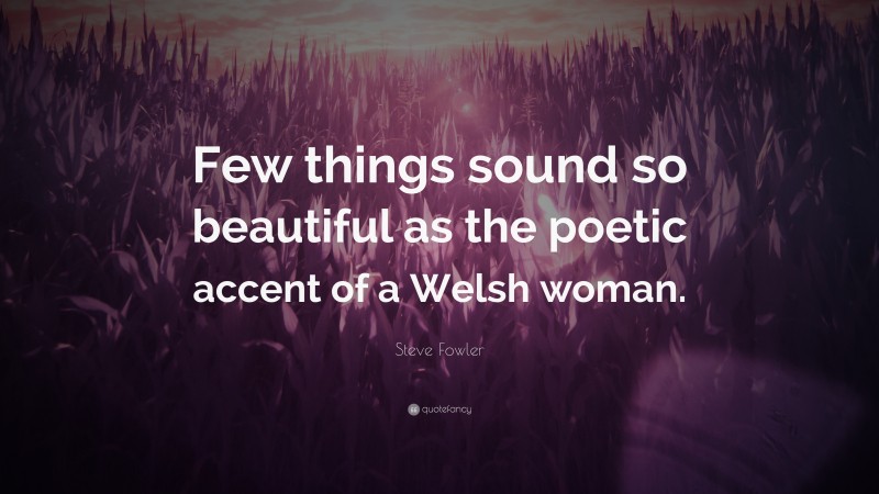 Steve Fowler Quote: “Few things sound so beautiful as the poetic accent of a Welsh woman.”
