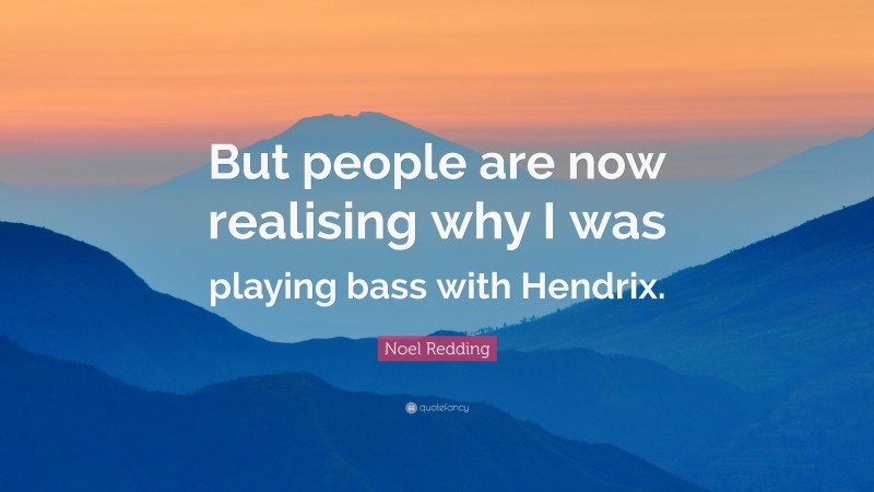 Noel Redding Quote: “But people are now realising why I was playing bass with Hendrix.”