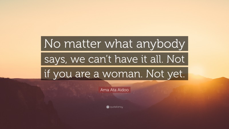 Ama Ata Aidoo Quote: “No matter what anybody says, we can’t have it all. Not if you are a woman. Not yet.”