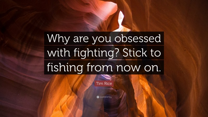 Tim Rice Quote: “Why are you obsessed with fighting? Stick to fishing from now on.”