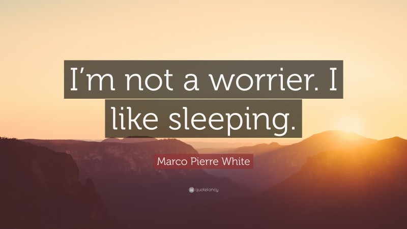 Marco Pierre White Quote: “I’m not a worrier. I like sleeping.”