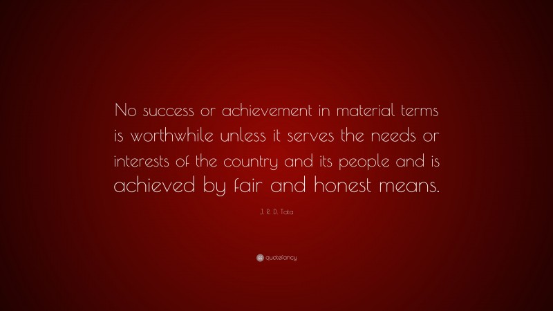 J. R. D. Tata Quote: “No success or achievement in material terms is worthwhile unless it serves the needs or interests of the country and its people and is achieved by fair and honest means.”