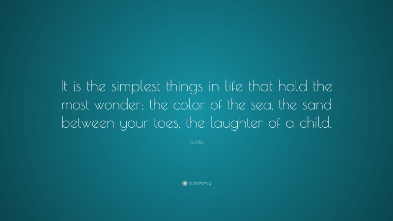 Goldie Quote: “It is the simplest things in life that hold the most wonder; the color of the sea, the sand between your toes, the laughter of a child.”