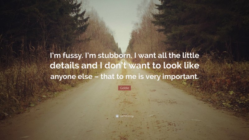 Goldie Quote: “I’m fussy. I’m stubborn. I want all the little details and I don’t want to look like anyone else – that to me is very important.”