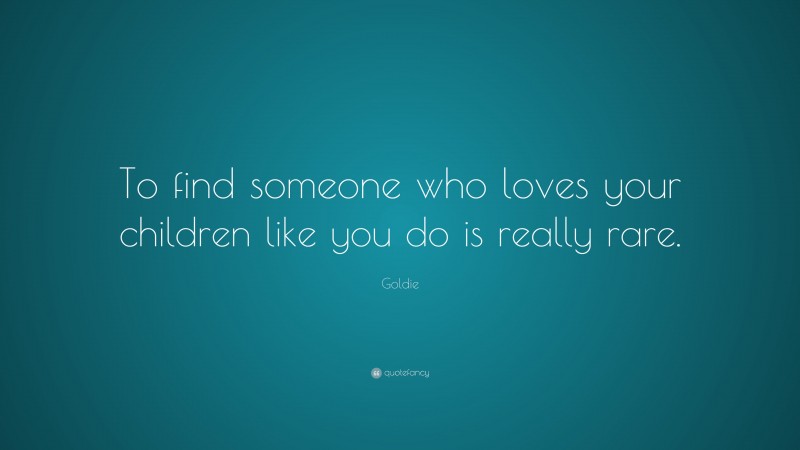 Goldie Quote: “To find someone who loves your children like you do is really rare.”