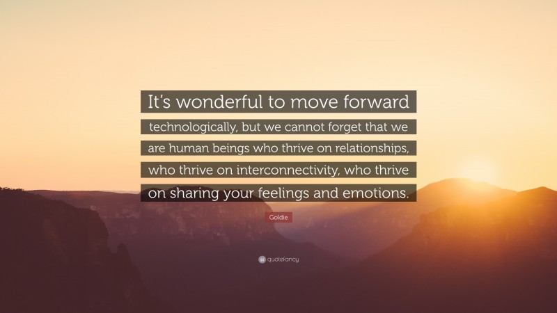 Goldie Quote: “It’s wonderful to move forward technologically, but we cannot forget that we are human beings who thrive on relationships, who thrive on interconnectivity, who thrive on sharing your feelings and emotions.”