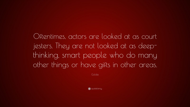 Goldie Quote: “Oftentimes, actors are looked at as court jesters. They are not looked at as deep-thinking, smart people who do many other things or have gifts in other areas.”