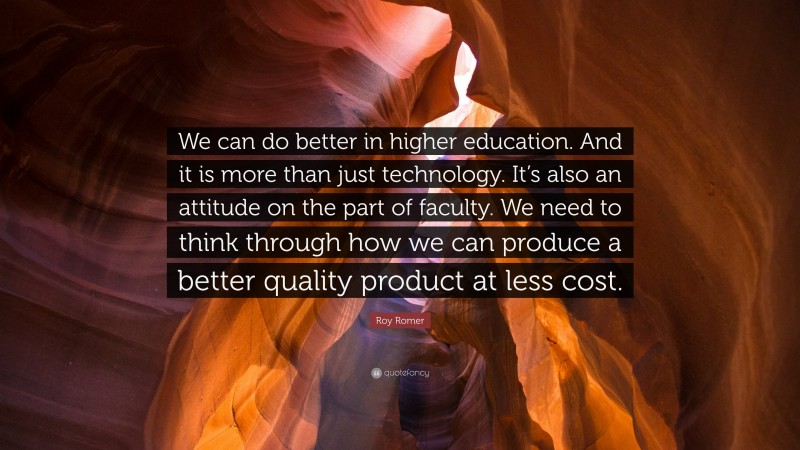 Roy Romer Quote: “We can do better in higher education. And it is more than just technology. It’s also an attitude on the part of faculty. We need to think through how we can produce a better quality product at less cost.”