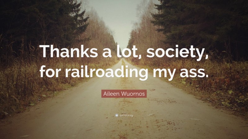 Aileen Wuornos Quote: “Thanks a lot, society, for railroading my ass.”