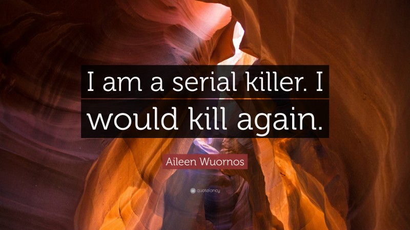 Aileen Wuornos Quote: “I am a serial killer. I would kill again.”
