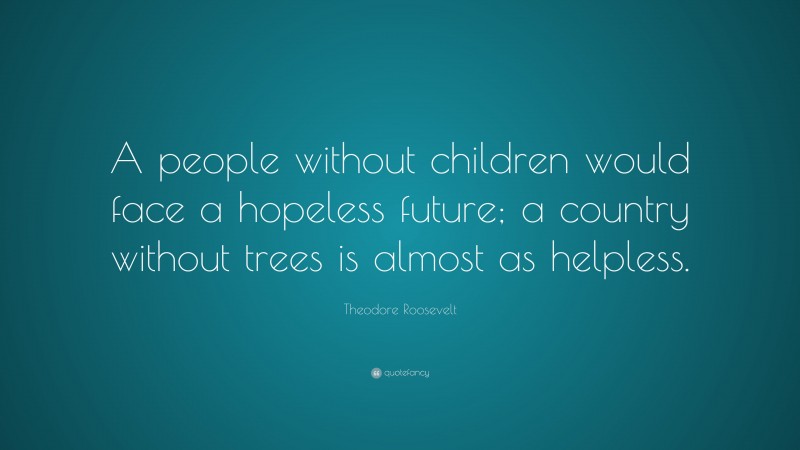 Theodore Roosevelt Quote: “A people without children would face a hopeless future; a country without trees is almost as helpless.”