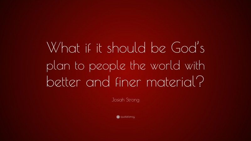 Josiah Strong Quote: “What if it should be God’s plan to people the world with better and finer material?”
